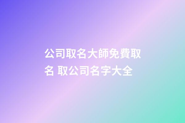 公司取名大師免費取名 取公司名字大全-第1張-公司起名-玄機派